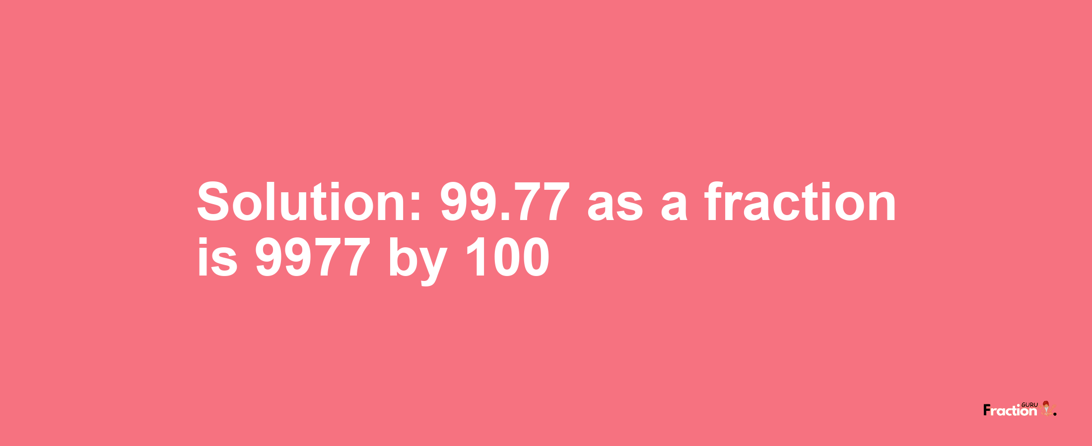 Solution:99.77 as a fraction is 9977/100